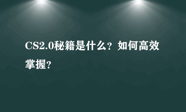CS2.0秘籍是什么?如何高效掌握?