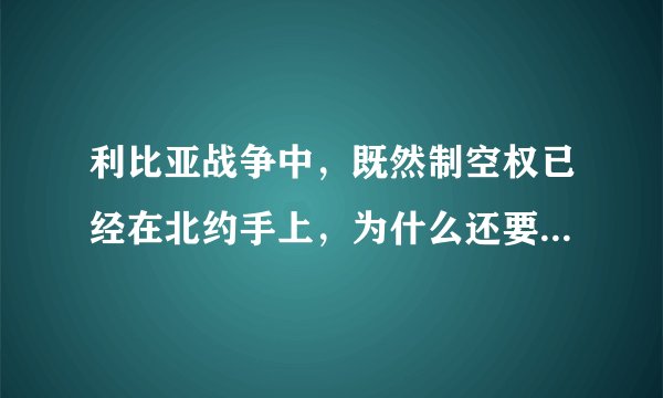 利比亚战争中，既然制空权已经在北约手上，为什么还要设立禁飞区，整...