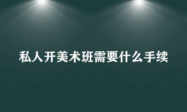 私人开美术班需要什么手续