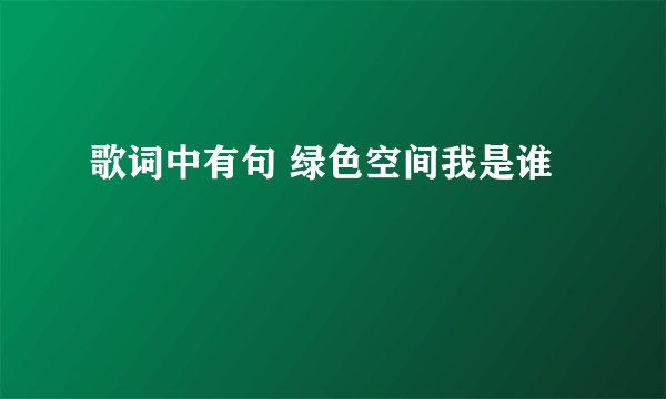 歌词中有句 绿色空间我是谁