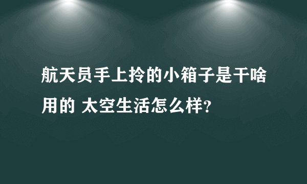 航天员手上拎的小箱子是干啥用的 太空生活怎么样？