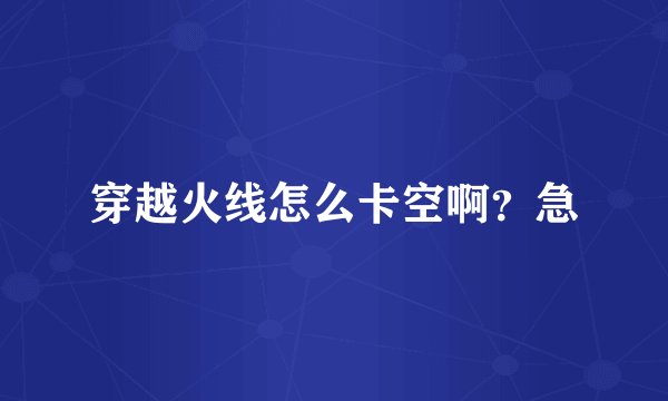 穿越火线怎么卡空啊？急