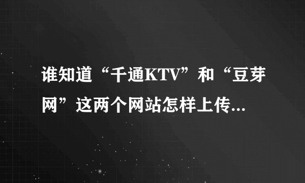 谁知道“千通KTV”和“豆芽网”这两个网站怎样上传歌曲的吗