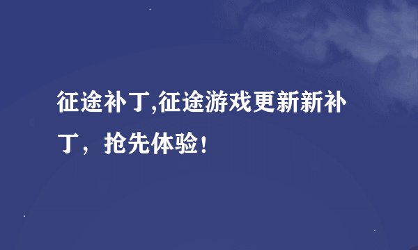 征途补丁,征途游戏更新新补丁,抢先体验!