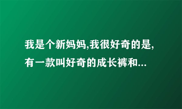 我是个新妈妈,我很好奇的是,有一款叫好奇的成长裤和纸尿裤,它们有什么区别吗?