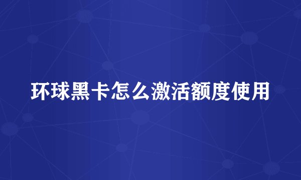 环球黑卡怎么激活额度使用