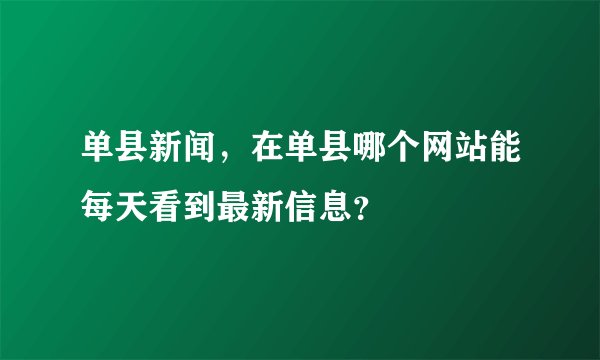 单县新闻,在单县哪个网站能每天看到最新信息?