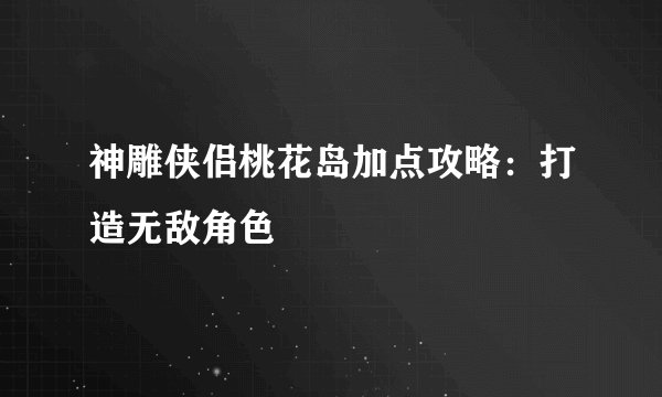 神雕侠侣桃花岛加点攻略：打造无敌角色
