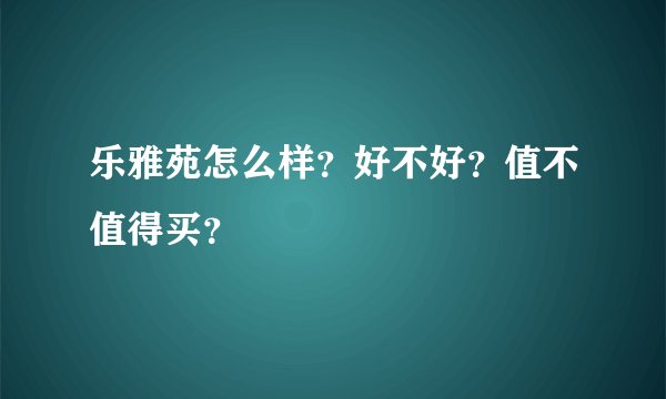 乐雅苑怎么样?好不好?值不值得买?