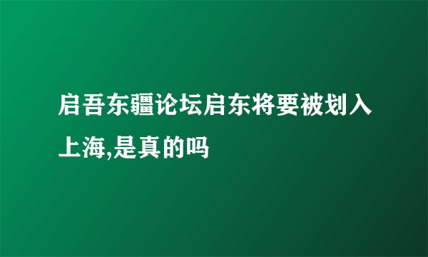 启吾东疆论坛启东将要被划入上海,是真的吗