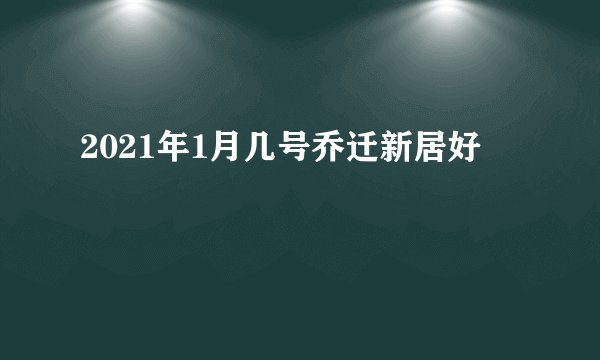2021年1月几号乔迁新居好