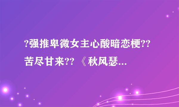 ?强推卑微女主心酸暗恋梗??苦尽甘来?? 《秋风瑟瑟解我意》 盛南光??阮秋