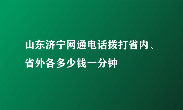 山东济宁网通电话拨打省内、省外各多少钱一分钟