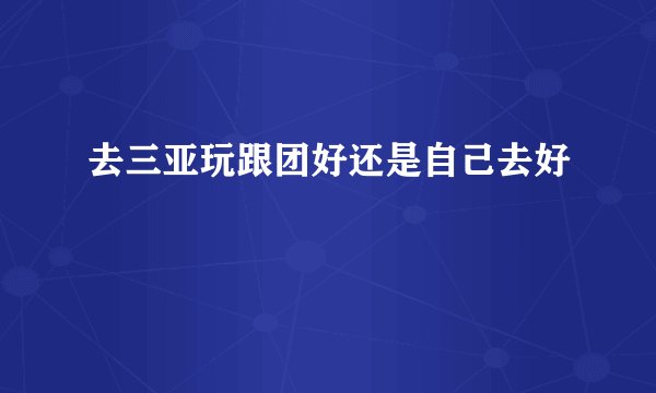 去三亚玩跟团好还是自己去好
