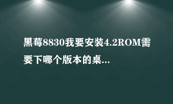 黑莓8830我要安装4.2ROM需要下哪个版本的桌面管理器