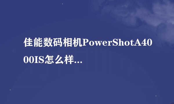 佳能数码相机PowerShotA4000IS怎么样??求解,