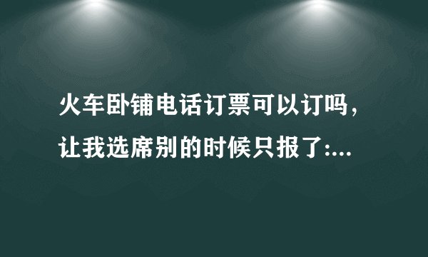 火车卧铺电话订票可以订吗，让我选席别的时候只报了:硬座按1#键 就没了 卧铺没有报 是不是不能订卧铺