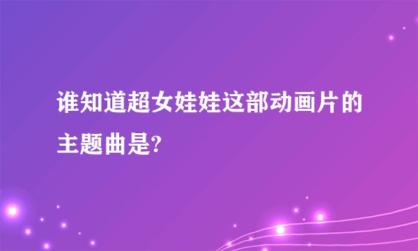 谁知道超女娃娃这部动画片的主题曲是?