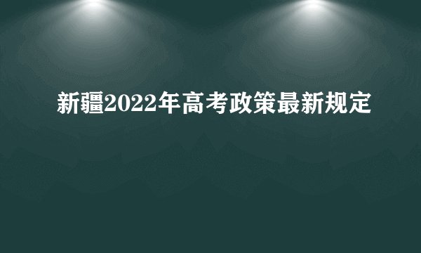 新疆2022年高考政策最新规定