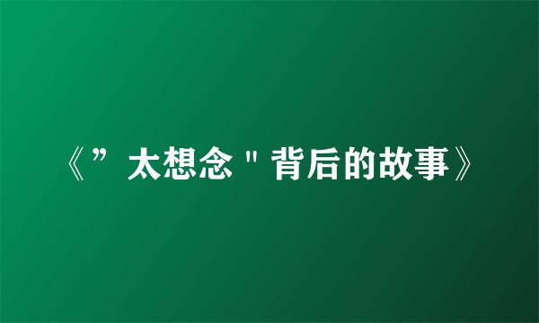 《”太想念"背后的故事》