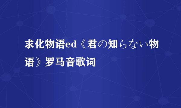 求化物语ed《君の知らない物语》罗马音歌词