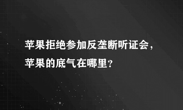 苹果拒绝参加反垄断听证会，苹果的底气在哪里？