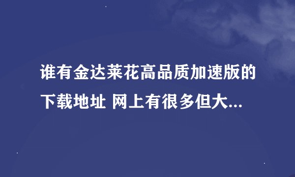 谁有金达莱花高品质加速版的下载地址 网上有很多但大小只有0.9M 求个5、6M的高品质版下载. 多谢
