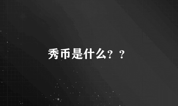 秀币是什么？？