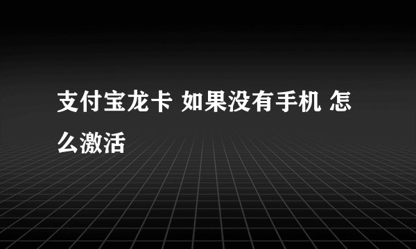 支付宝龙卡 如果没有手机 怎么激活
