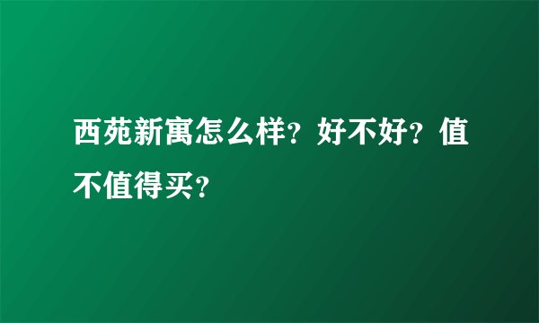 西苑新寓怎么样？好不好？值不值得买？