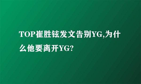 TOP崔胜铉发文告别YG,为什么他要离开YG?