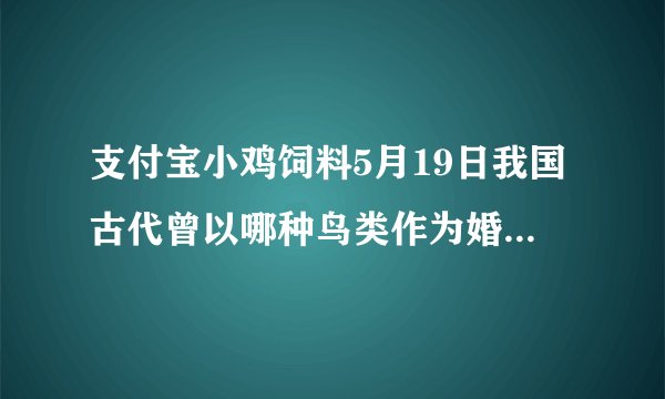 支付宝小鸡饲料5月19日我国古代曾以哪种鸟类作为婚娶时的聘礼答案:大雁