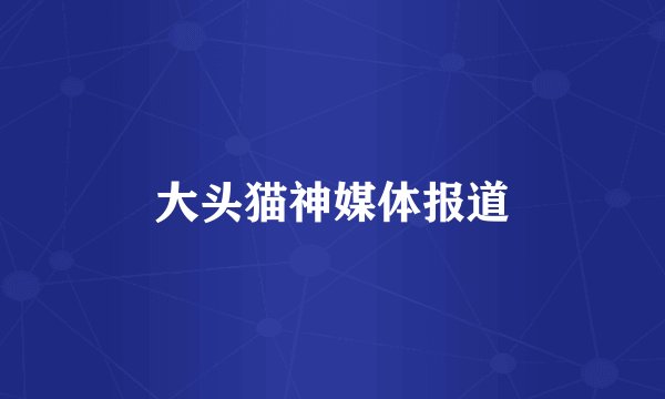 大头猫神媒体报道