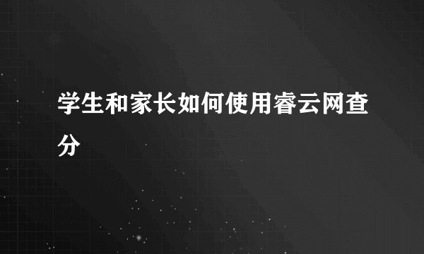 学生和家长如何使用睿云网查分