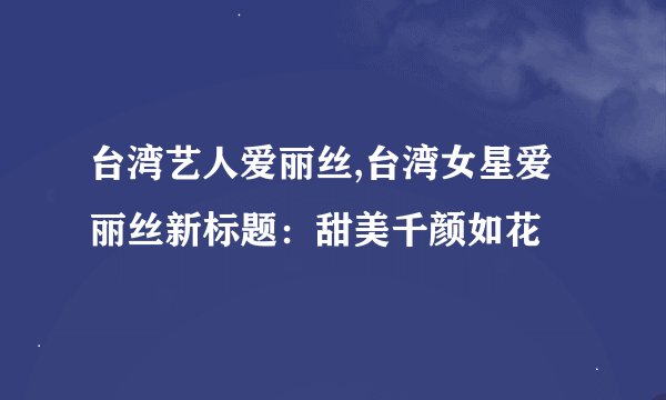 台湾艺人爱丽丝,台湾女星爱丽丝新标题:甜美千颜如花