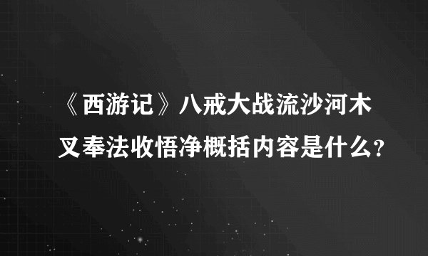 《西游记》八戒大战流沙河木叉奉法收悟净概括内容是什么？