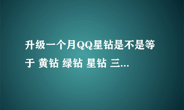 升级一个月QQ星钻是不是等于 黄钻 绿钻 星钻 三钻各开通一个月?