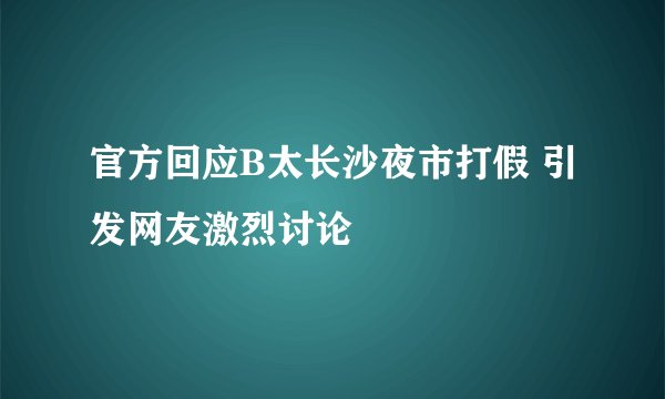 官方回应B太长沙夜市打假 引发网友激烈讨论