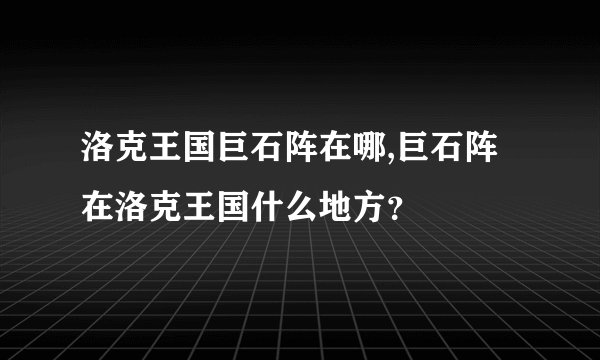 洛克王国巨石阵在哪,巨石阵在洛克王国什么地方？