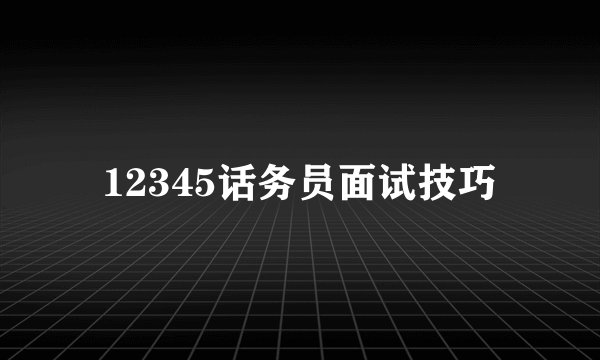 12345话务员面试技巧