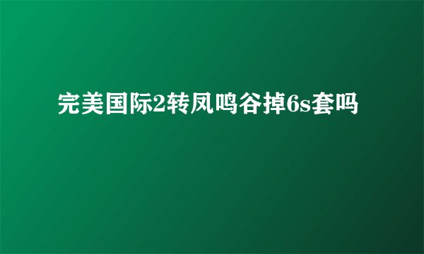 完美国际2转凤鸣谷掉6s套吗