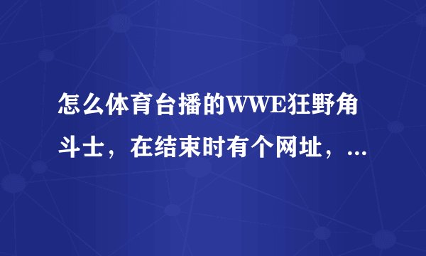 怎么体育台播的WWE狂野角斗士，在结束时有个网址，怎么上去没找到电视上看过地视频啊？