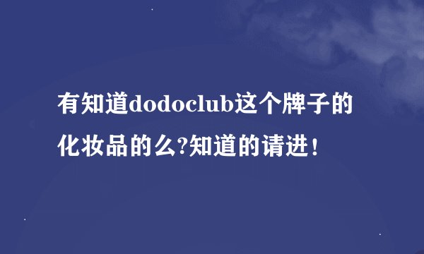 有知道dodoclub这个牌子的化妆品的么?知道的请进！