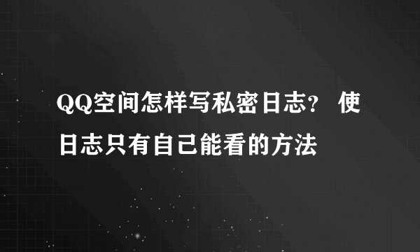 QQ空间怎样写私密日志？ 使日志只有自己能看的方法