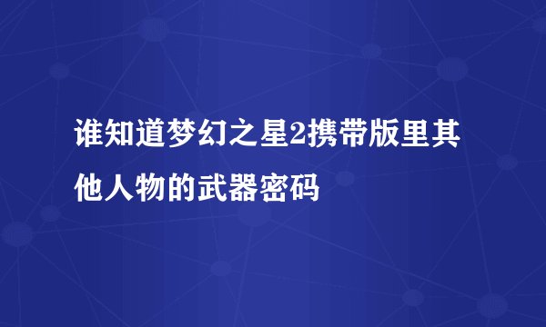 谁知道梦幻之星2携带版里其他人物的武器密码