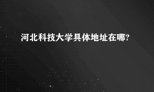 河北科技大学具体地址在哪?