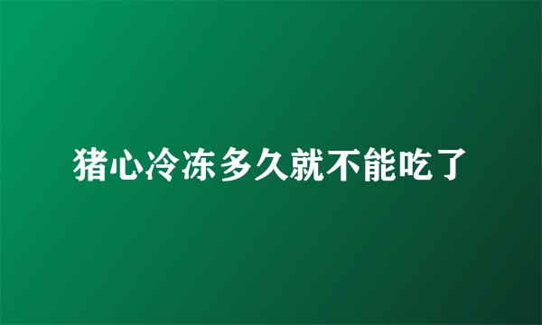 猪心冷冻多久就不能吃了