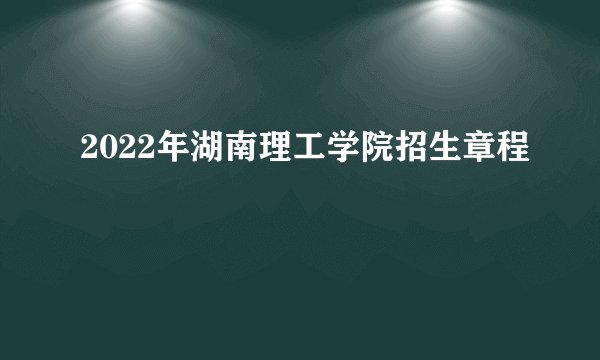 2022年湖南理工学院招生章程