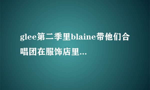 glee第二季里blaine带他们合唱团在服饰店里对一个男生唱的那首歌的歌名是什麼啊?