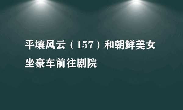 平壤风云(157)和朝鲜美女坐豪车前往剧院